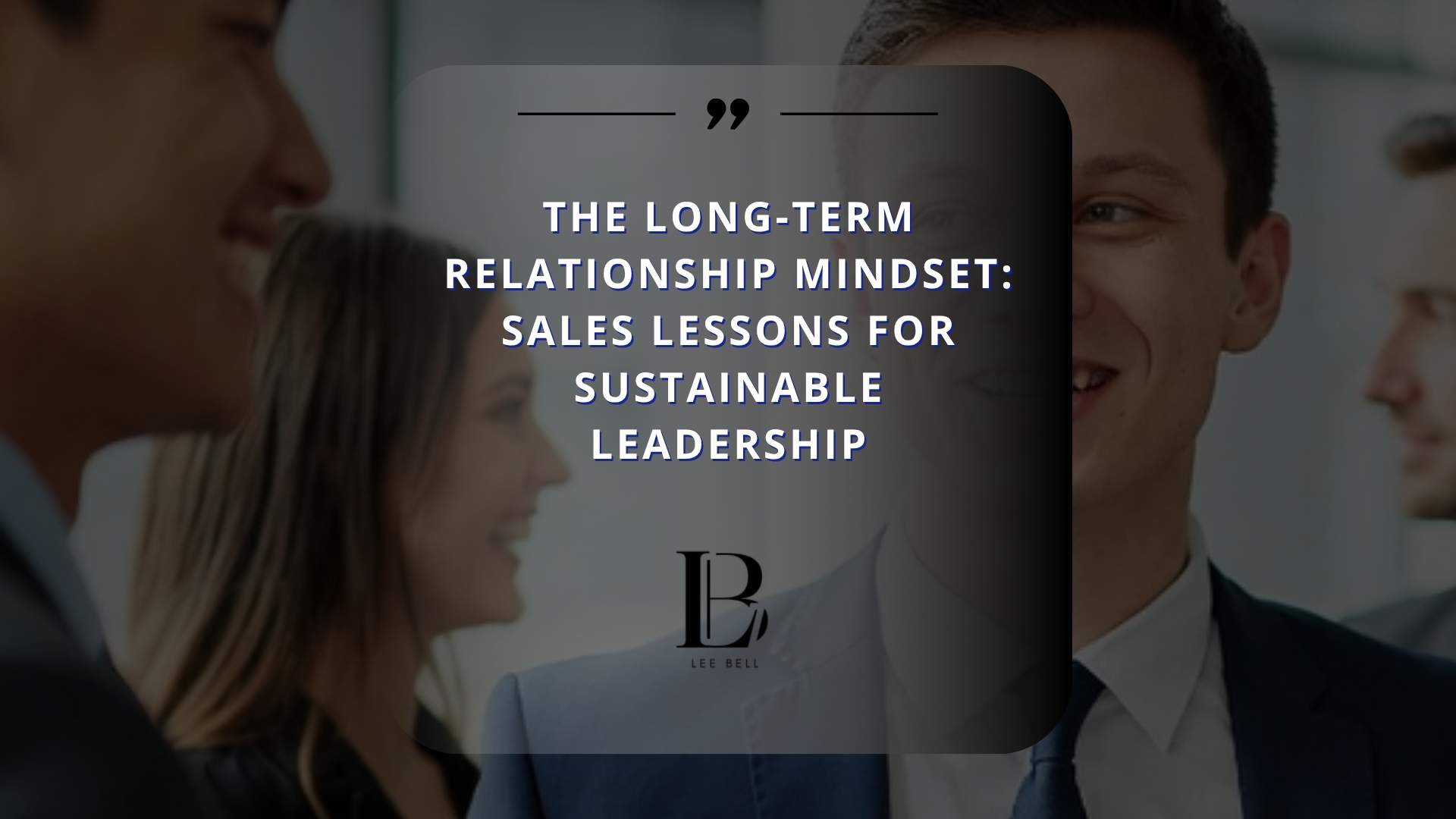 The Long-Term Relationship Mindset: Sales Lessons for Sustainable Leadership